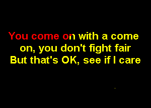 You come on with a come
on, you don't fight fair

But that's OK, see if! care