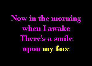 Now in the morning
when I awake

There's a smile

upon my face