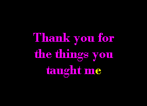 Thank you for

the things you
taught me