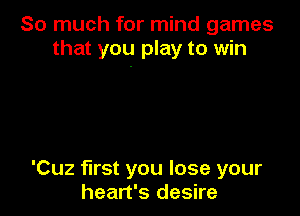 So much for mind games
that you play to win

'Cuz first you lose your
heart's desire