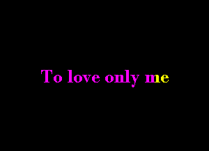 To love only me
