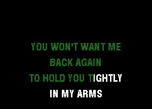 YOU WON'T WANT ME

BACK AGAIN
TO HOLD YOU TIGHTLY
IN MY ARMS