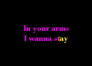 In your arms

I wanna stay