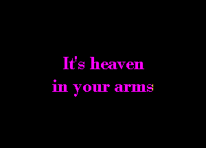 It's heaven

in your arms