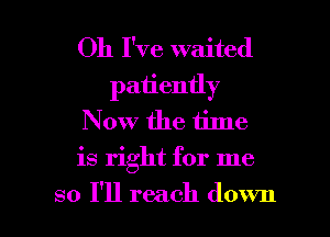 Oh I've waited
patiently
Now the time
is right for me

so I'll reach down I