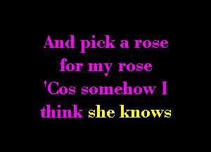 And pick a rose
for my rose
'Cos somehow I

think She knows

g