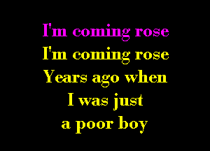 I'm coming rose
I'm coming rose
Y ears ago when

I was just

a poor boy I