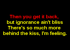 Then you get it back,
but ignorance ain't bliss
There's so much more

behind the kiss, I'm feeling.