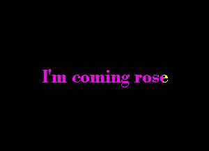 I'm coming rose