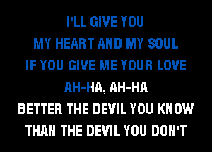 I'LL GIVE YOU
MY HEART AND MY SOUL
IF YOU GIVE ME YOUR LOVE
AH-HA, AH-HA
BETTER THE DEVIL YOU KNOW
THAN THE DEVIL YOU DON'T