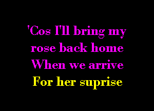 'Cos I'll bring my
rose back home
When we arrive

For her suprise

g