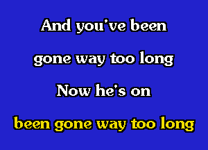 And you've been
gone way too long

Now he's on

been gone way too long