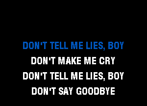 DON'T TELL ME LIES, BOY
DON'T MAKE ME CRY
DON'T TELL ME LIES, BOY
DON'T SAY GOODBYE