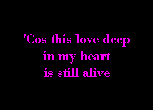 'Cos this love deep

in my heart

is siill alive