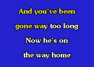 And you've been
gone way too long

Now he's on

the way home