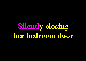 Silently closing

her bedroom door