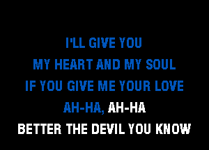 I'LL GIVE YOU
MY HEART AND MY SOUL
IF YOU GIVE ME YOUR LOVE
AH-HA, AH-HA
BETTER THE DEVIL YOU KNOW
