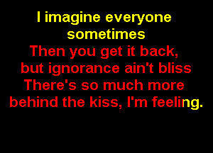 I imagine everyone
sometimes
Then you get it back,
but ignorance ain't bliss
There's so much more
behind the kiss, I'm feeling.