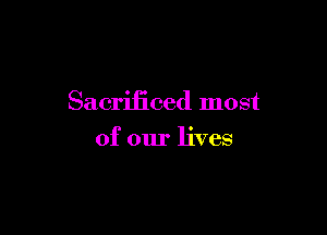 Sacrificed most

of our lives