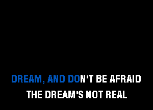 DREAM, AND DON'T BE AFRAID
THE DREAM'S HOT RERL