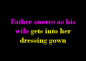 Father snores as his
wife gets into her
dressing gown