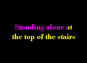 Standing alone at

the top of the stairs