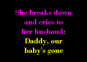 She breaks down
and cries to
her husbandz
Daddy, our

baby's gone I