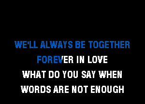 WE'LL ALWAYS BE TOGETHER
FOREVER IN LOVE
WHAT DO YOU SAY WHEN
WORDS ARE NOT ENOUGH