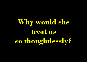 Why would she

treat us

so thoughtlessly?