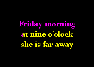 Friday morning
at nine o'clock
she is far away

g