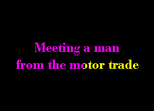 Meeting a man
from the motor h'ade
