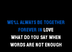 WE'LL ALWAYS BE TOGETHER
FOREVER IN LOVE
WHAT DO YOU SAY WHEN
WORDS ARE NOT ENOUGH
