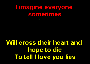 I imagine everyone
sometimes

Will cross their heart and
hope to die
To tell I love you lies