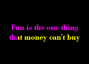 Fun is the one thing
that money can't buy