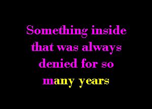 Something inside
that was always
denied for so

many year S

g