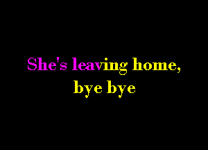 She's leaving home,

bye bye