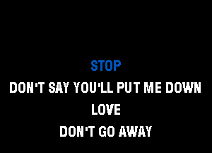 STOP

DOH'T SAY YOU'LL PUT ME DOWN
LOVE
DON'T GO AWAY