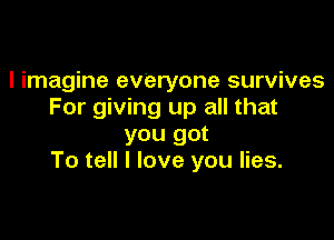I imagine everyone survives
For giving up all that

you got
To tell I love you lies.