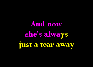 And now

she's always

just a tear away