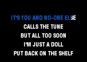 IT'S YOU AND NO-ONE ELSE
CALLS THE TUNE
BUT ALL TOO SOON
I'M JUST A DOLL

PUT BACK ON THE SHELF l