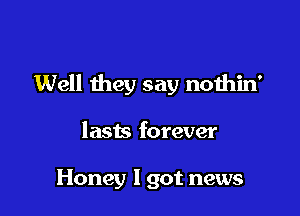 Well they say nothin'

lasts forever

Honey I got news
