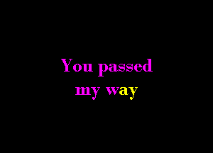 You passed

my way