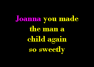 Joanna you made

the man a
child again

so sweetly