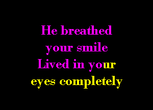 He breathed
your smile

Lived in your

eyes completely