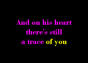 And on his heart
there's still

a trace of you