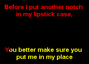 Before I put another notch
in my lipstick case,

You better make sure you
put me in my place