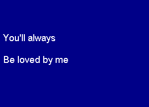 You'll always

Be loved by me