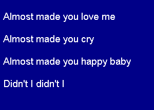 Almost made you love me

Almost made you cry

Almost made you happy baby

Didn't I didn't I