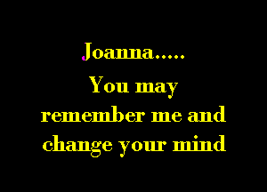 J0anna.....

You may
remember me and
change your mind