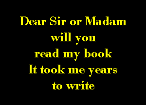 Dear Sir or Madam
Will you
read my book
It took me years
to write